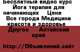 Бесплатный видео-курс “Йога-терапия для начинающих“ › Цена ­ 10 - Все города Медицина, красота и здоровье » Другое   . Алтайский край